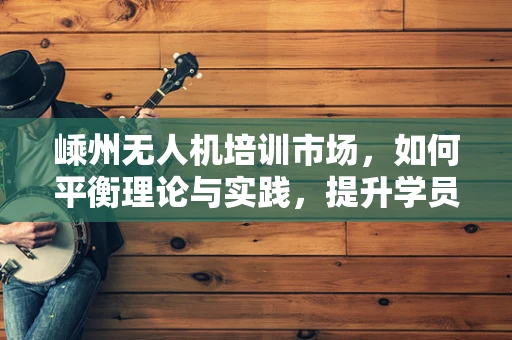 嵊州无人机培训市场，如何平衡理论与实践，提升学员实操能力？