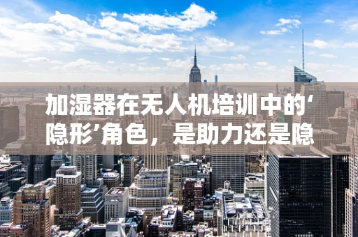 加湿器在无人机培训中的‘隐形’角色，是助力还是隐患？