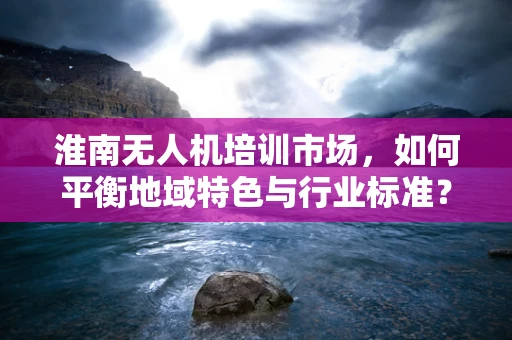 淮南无人机培训市场，如何平衡地域特色与行业标准？