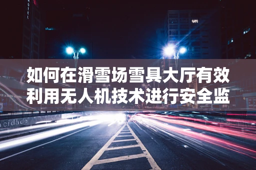 如何在滑雪场雪具大厅有效利用无人机技术进行安全监控与效率提升？