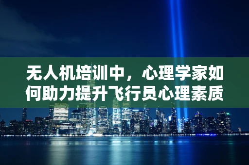 无人机培训中，心理学家如何助力提升飞行员心理素质？