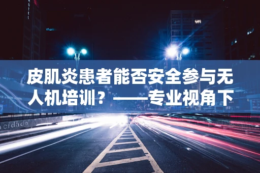 皮肌炎患者能否安全参与无人机培训？——专业视角下的安全考量