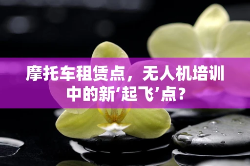 摩托车租赁点，无人机培训中的新‘起飞’点？