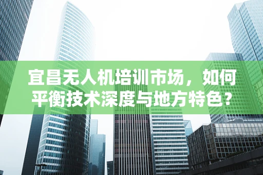 宜昌无人机培训市场，如何平衡技术深度与地方特色？