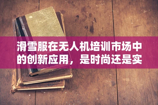 滑雪服在无人机培训市场中的创新应用，是时尚还是实用？