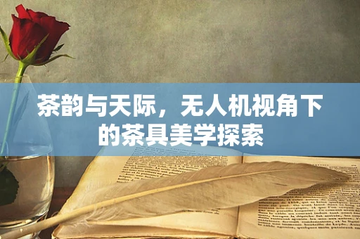 茶韵与天际，无人机视角下的茶具美学探索