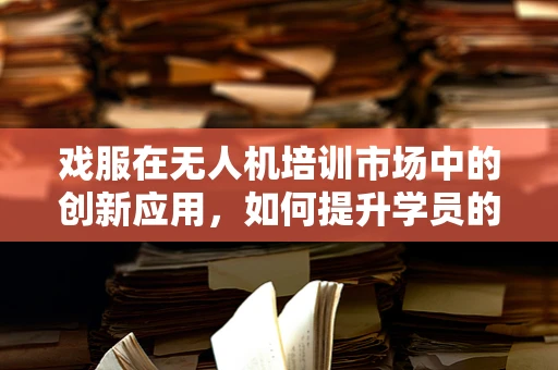戏服在无人机培训市场中的创新应用，如何提升学员的沉浸式体验？