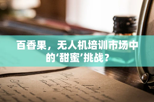 百香果，无人机培训市场中的‘甜蜜’挑战？