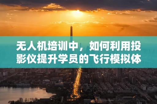 无人机培训中，如何利用投影仪提升学员的飞行模拟体验？