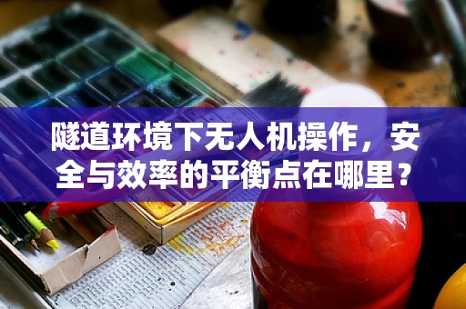 隧道环境下无人机操作，安全与效率的平衡点在哪里？