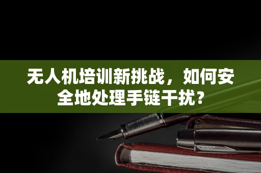 无人机培训新挑战，如何安全地处理手链干扰？