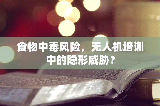 食物中毒风险，无人机培训中的隐形威胁？
