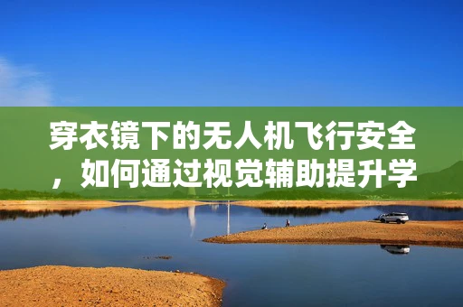 穿衣镜下的无人机飞行安全，如何通过视觉辅助提升学员操控能力？