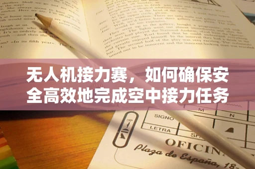 无人机接力赛，如何确保安全高效地完成空中接力任务？