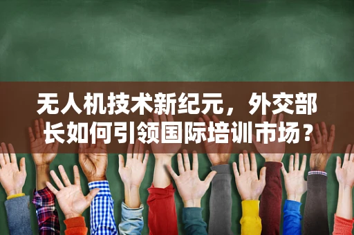 无人机技术新纪元，外交部长如何引领国际培训市场？