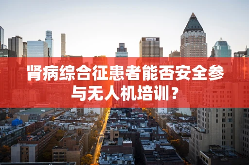 肾病综合征患者能否安全参与无人机培训？