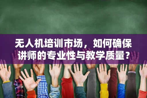 无人机培训市场，如何确保讲师的专业性与教学质量？
