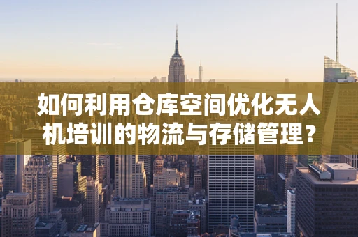 如何利用仓库空间优化无人机培训的物流与存储管理？