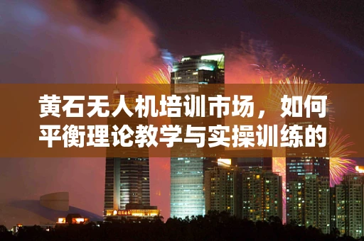 黄石无人机培训市场，如何平衡理论教学与实操训练的黄金比例？