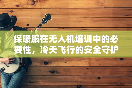 保暖服在无人机培训中的必要性，冷天飞行的安全守护