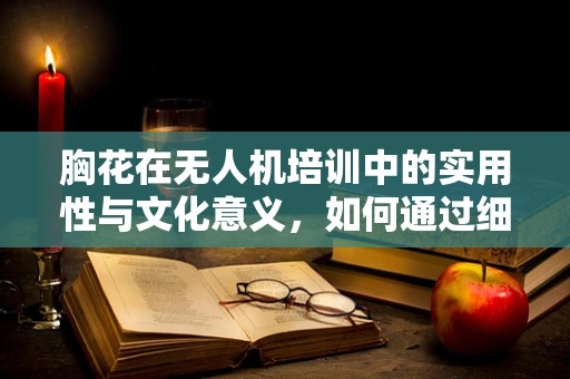 胸花在无人机培训中的实用性与文化意义，如何通过细节提升学员体验？