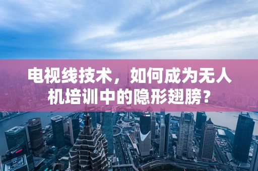 电视线技术，如何成为无人机培训中的隐形翅膀？