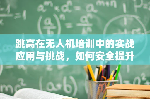 跳高在无人机培训中的实战应用与挑战，如何安全提升飞行高度？