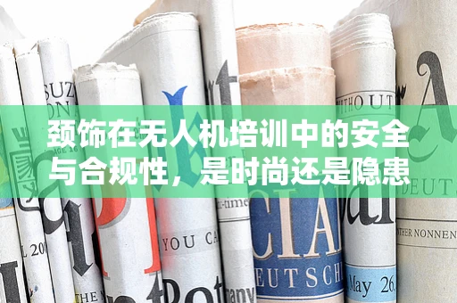 颈饰在无人机培训中的安全与合规性，是时尚还是隐患？