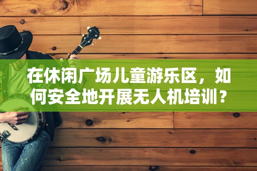 在休闲广场儿童游乐区，如何安全地开展无人机培训？