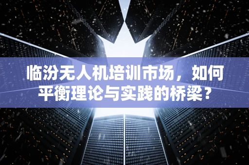 临汾无人机培训市场，如何平衡理论与实践的桥梁？