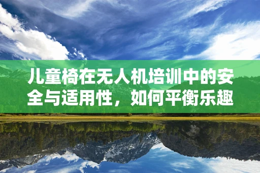 儿童椅在无人机培训中的安全与适用性，如何平衡乐趣与安全？