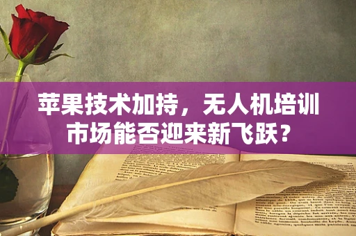 苹果技术加持，无人机培训市场能否迎来新飞跃？