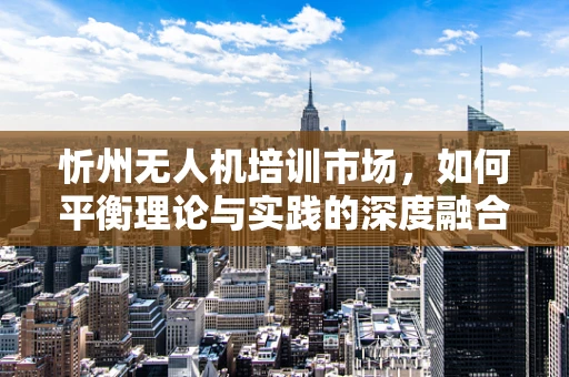 忻州无人机培训市场，如何平衡理论与实践的深度融合？