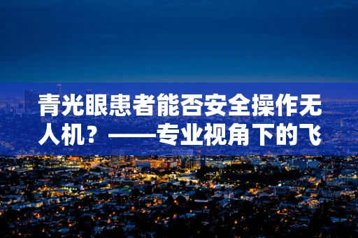 青光眼患者能否安全操作无人机？——专业视角下的飞行安全考量