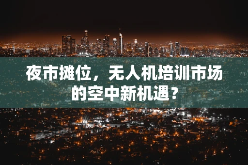 夜市摊位，无人机培训市场的空中新机遇？