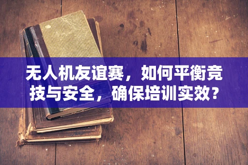 无人机友谊赛，如何平衡竞技与安全，确保培训实效？