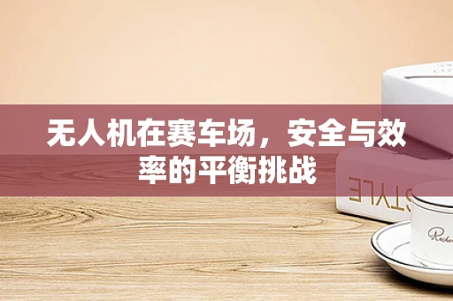 无人机在赛车场，安全与效率的平衡挑战