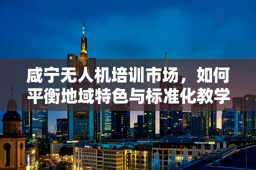 咸宁无人机培训市场，如何平衡地域特色与标准化教学？