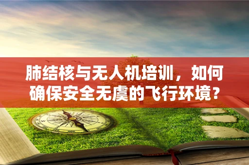 肺结核与无人机培训，如何确保安全无虞的飞行环境？