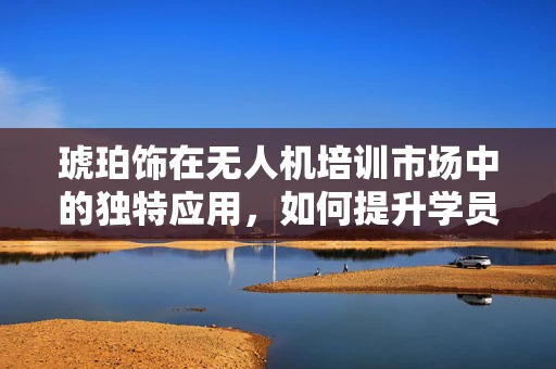 琥珀饰在无人机培训市场中的独特应用，如何提升学员的视觉识别能力？