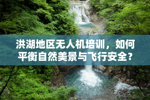 洪湖地区无人机培训，如何平衡自然美景与飞行安全？