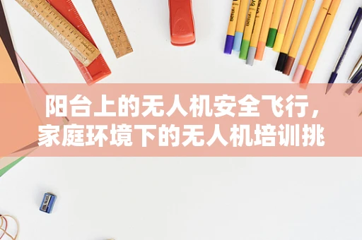 阳台上的无人机安全飞行，家庭环境下的无人机培训挑战与对策