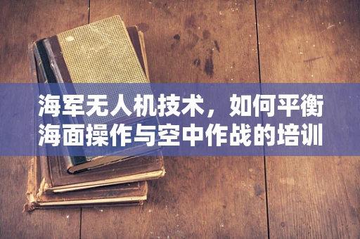 海军无人机技术，如何平衡海面操作与空中作战的培训需求？