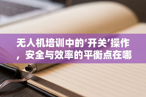无人机培训中的‘开关’操作，安全与效率的平衡点在哪里？