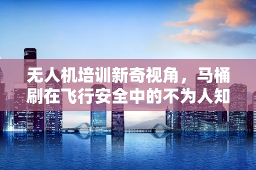 无人机培训新奇视角，马桶刷在飞行安全中的不为人知角色？