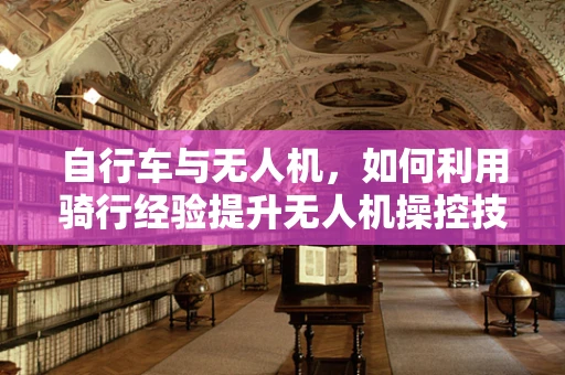 自行车与无人机，如何利用骑行经验提升无人机操控技能？