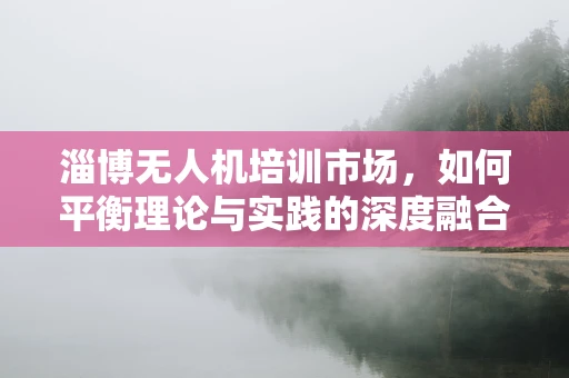 淄博无人机培训市场，如何平衡理论与实践的深度融合？