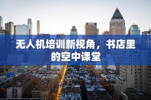 无人机培训新视角，书店里的空中课堂