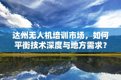 达州无人机培训市场，如何平衡技术深度与地方需求？