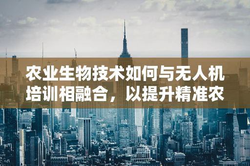 农业生物技术如何与无人机培训相融合，以提升精准农业应用？